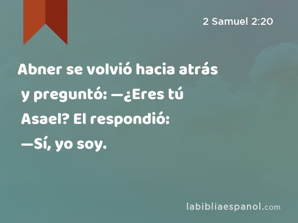 Abner se volvió hacia atrás y preguntó: —¿Eres tú Asael? El respondió: —Sí, yo soy. - 2 Samuel 2:20