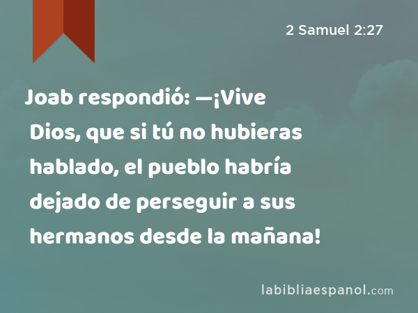 Joab respondió: —¡Vive Dios, que si tú no hubieras hablado, el pueblo habría dejado de perseguir a sus hermanos desde la mañana! - 2 Samuel 2:27