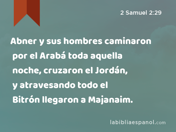 Abner y sus hombres caminaron por el Arabá toda aquella noche, cruzaron el Jordán, y atravesando todo el Bitrón llegaron a Majanaim. - 2 Samuel 2:29