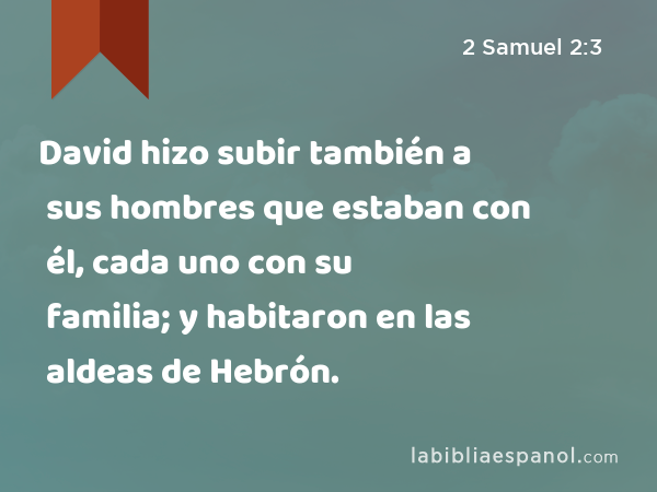 David hizo subir también a sus hombres que estaban con él, cada uno con su familia; y habitaron en las aldeas de Hebrón. - 2 Samuel 2:3