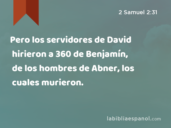 Pero los servidores de David hirieron a 360 de Benjamín, de los hombres de Abner, los cuales murieron. - 2 Samuel 2:31
