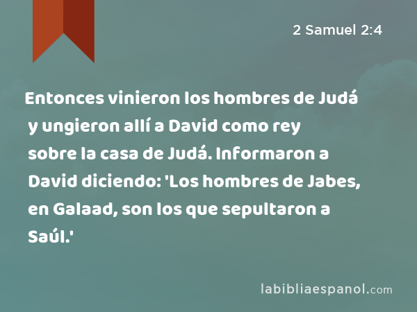 Entonces vinieron los hombres de Judá y ungieron allí a David como rey sobre la casa de Judá. Informaron a David diciendo: 'Los hombres de Jabes, en Galaad, son los que sepultaron a Saúl.' - 2 Samuel 2:4