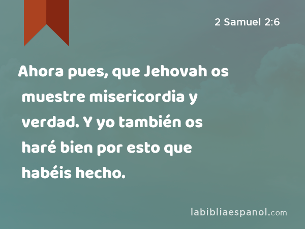 Ahora pues, que Jehovah os muestre misericordia y verdad. Y yo también os haré bien por esto que habéis hecho. - 2 Samuel 2:6