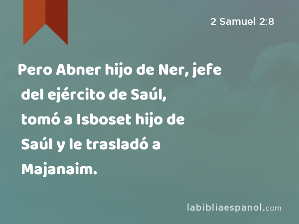 Pero Abner hijo de Ner, jefe del ejército de Saúl, tomó a Isboset hijo de Saúl y le trasladó a Majanaim. - 2 Samuel 2:8