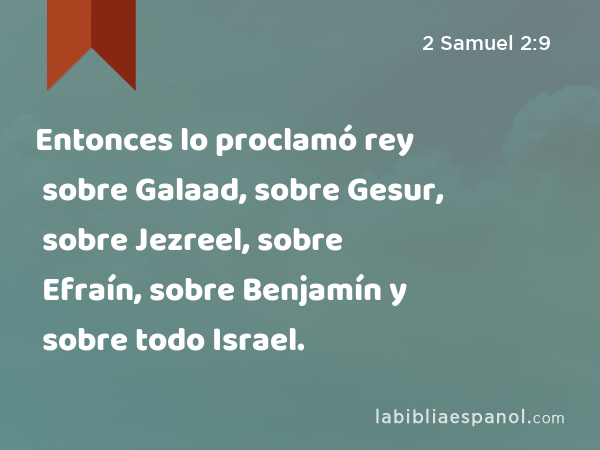 Entonces lo proclamó rey sobre Galaad, sobre Gesur, sobre Jezreel, sobre Efraín, sobre Benjamín y sobre todo Israel. - 2 Samuel 2:9