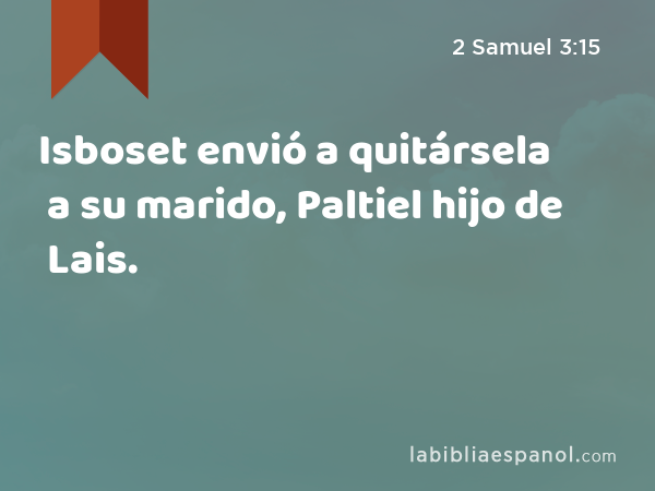 Isboset envió a quitársela a su marido, Paltiel hijo de Lais. - 2 Samuel 3:15