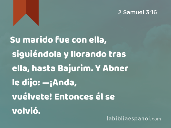 Su marido fue con ella, siguiéndola y llorando tras ella, hasta Bajurim. Y Abner le dijo: —¡Anda, vuélvete! Entonces él se volvió. - 2 Samuel 3:16