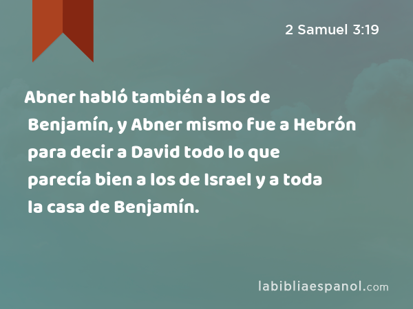 Abner habló también a los de Benjamín, y Abner mismo fue a Hebrón para decir a David todo lo que parecía bien a los de Israel y a toda la casa de Benjamín. - 2 Samuel 3:19