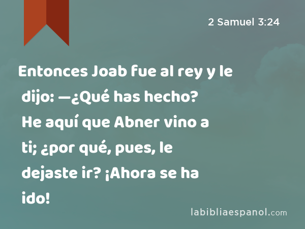 Entonces Joab fue al rey y le dijo: —¿Qué has hecho? He aquí que Abner vino a ti; ¿por qué, pues, le dejaste ir? ¡Ahora se ha ido! - 2 Samuel 3:24