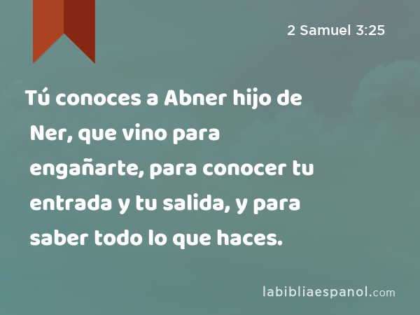 Tú conoces a Abner hijo de Ner, que vino para engañarte, para conocer tu entrada y tu salida, y para saber todo lo que haces. - 2 Samuel 3:25