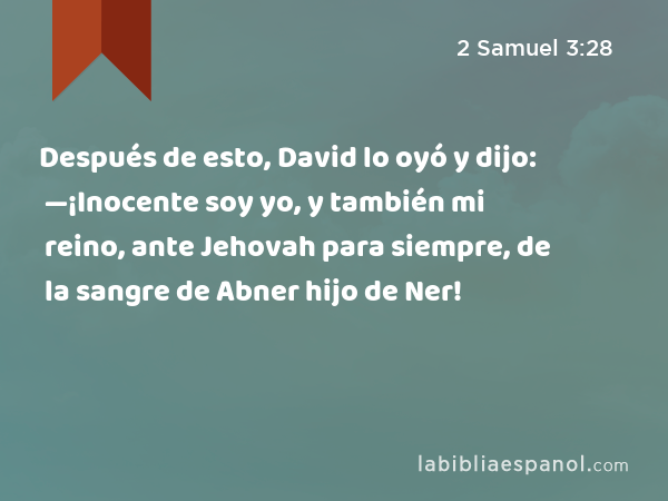 Después de esto, David lo oyó y dijo: —¡Inocente soy yo, y también mi reino, ante Jehovah para siempre, de la sangre de Abner hijo de Ner! - 2 Samuel 3:28