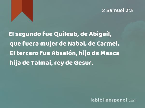 El segundo fue Quileab, de Abigaíl, que fuera mujer de Nabal, de Carmel. El tercero fue Absalón, hijo de Maaca hija de Talmai, rey de Gesur. - 2 Samuel 3:3