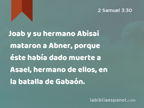 Joab y su hermano Abisai mataron a Abner, porque éste había dado muerte a Asael, hermano de ellos, en la batalla de Gabaón. - 2 Samuel 3:30
