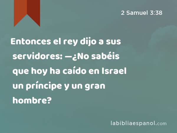 Entonces el rey dijo a sus servidores: —¿No sabéis que hoy ha caído en Israel un príncipe y un gran hombre? - 2 Samuel 3:38