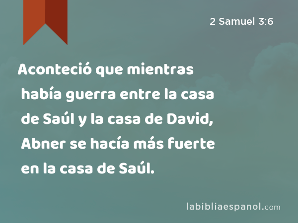 Aconteció que mientras había guerra entre la casa de Saúl y la casa de David, Abner se hacía más fuerte en la casa de Saúl. - 2 Samuel 3:6