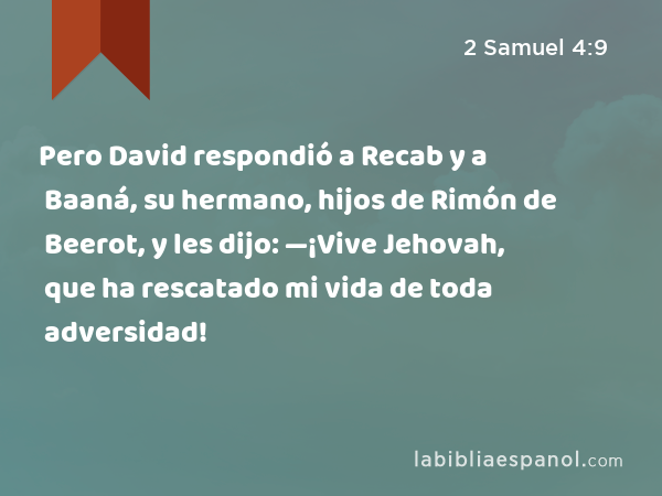 Pero David respondió a Recab y a Baaná, su hermano, hijos de Rimón de Beerot, y les dijo: —¡Vive Jehovah, que ha rescatado mi vida de toda adversidad! - 2 Samuel 4:9