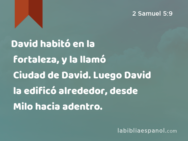 David habitó en la fortaleza, y la llamó Ciudad de David. Luego David la edificó alrededor, desde Milo hacia adentro. - 2 Samuel 5:9