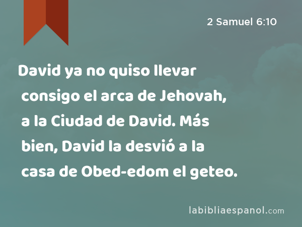David ya no quiso llevar consigo el arca de Jehovah, a la Ciudad de David. Más bien, David la desvió a la casa de Obed-edom el geteo. - 2 Samuel 6:10