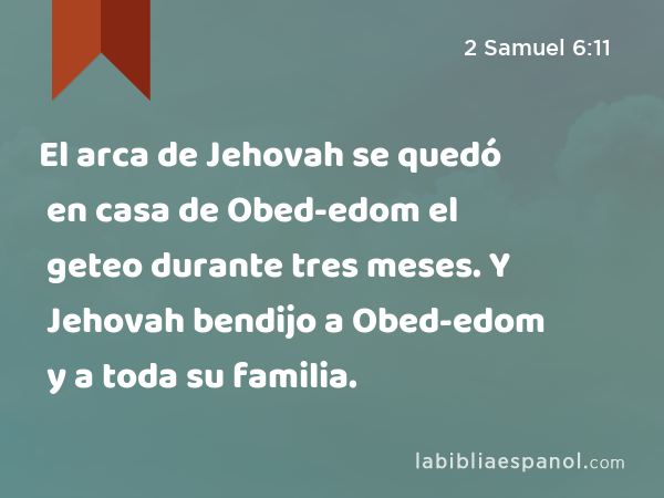 El arca de Jehovah se quedó en casa de Obed-edom el geteo durante tres meses. Y Jehovah bendijo a Obed-edom y a toda su familia. - 2 Samuel 6:11