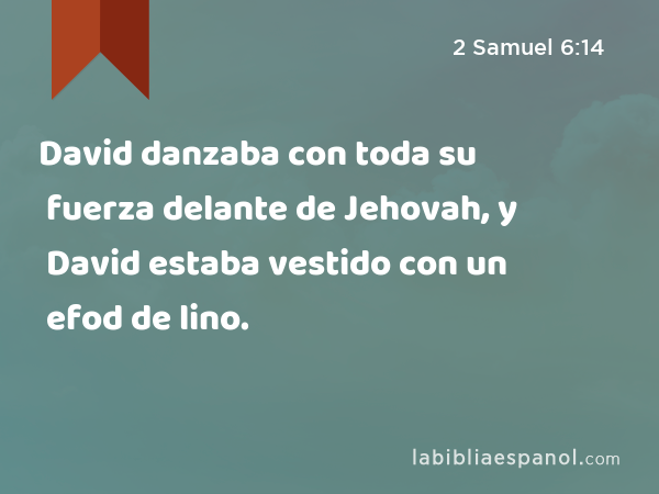 David danzaba con toda su fuerza delante de Jehovah, y David estaba vestido con un efod de lino. - 2 Samuel 6:14