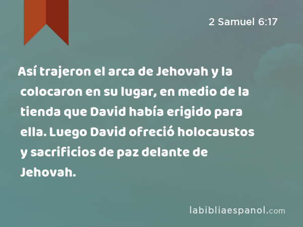 Así trajeron el arca de Jehovah y la colocaron en su lugar, en medio de la tienda que David había erigido para ella. Luego David ofreció holocaustos y sacrificios de paz delante de Jehovah. - 2 Samuel 6:17