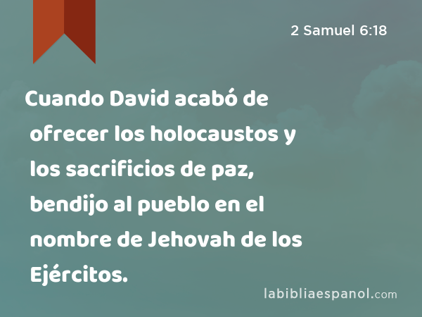 Cuando David acabó de ofrecer los holocaustos y los sacrificios de paz, bendijo al pueblo en el nombre de Jehovah de los Ejércitos. - 2 Samuel 6:18