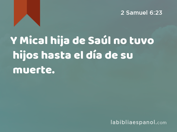 Y Mical hija de Saúl no tuvo hijos hasta el día de su muerte. - 2 Samuel 6:23