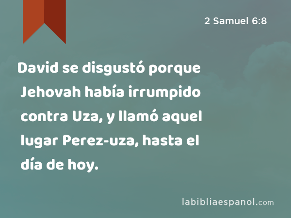 David se disgustó porque Jehovah había irrumpido contra Uza, y llamó aquel lugar Perez-uza, hasta el día de hoy. - 2 Samuel 6:8