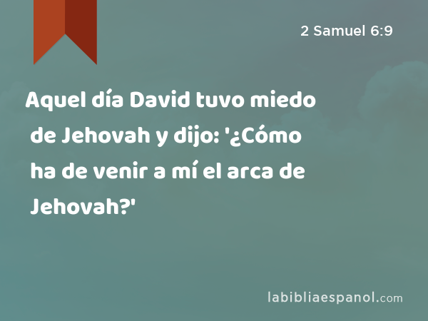 Aquel día David tuvo miedo de Jehovah y dijo: '¿Cómo ha de venir a mí el arca de Jehovah?' - 2 Samuel 6:9