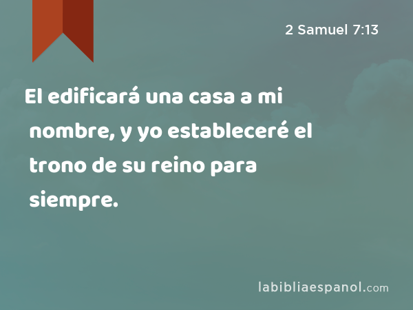 El edificará una casa a mi nombre, y yo estableceré el trono de su reino para siempre. - 2 Samuel 7:13