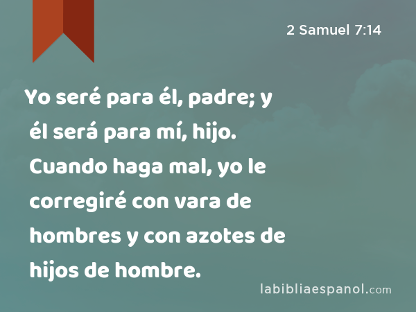 Yo seré para él, padre; y él será para mí, hijo. Cuando haga mal, yo le corregiré con vara de hombres y con azotes de hijos de hombre. - 2 Samuel 7:14