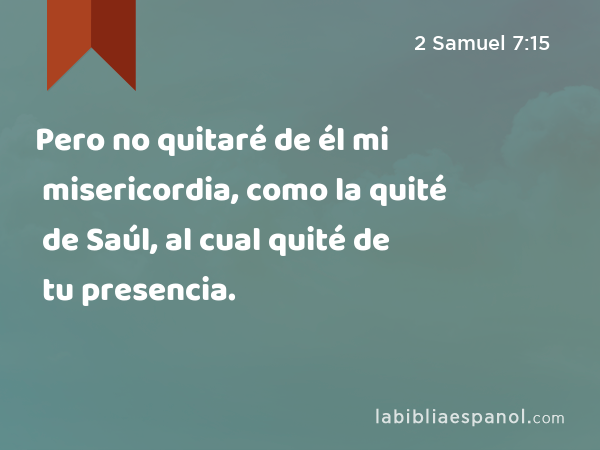 Pero no quitaré de él mi misericordia, como la quité de Saúl, al cual quité de tu presencia. - 2 Samuel 7:15