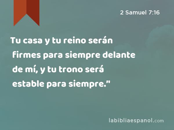 Tu casa y tu reino serán firmes para siempre delante de mí, y tu trono será estable para siempre.’' - 2 Samuel 7:16