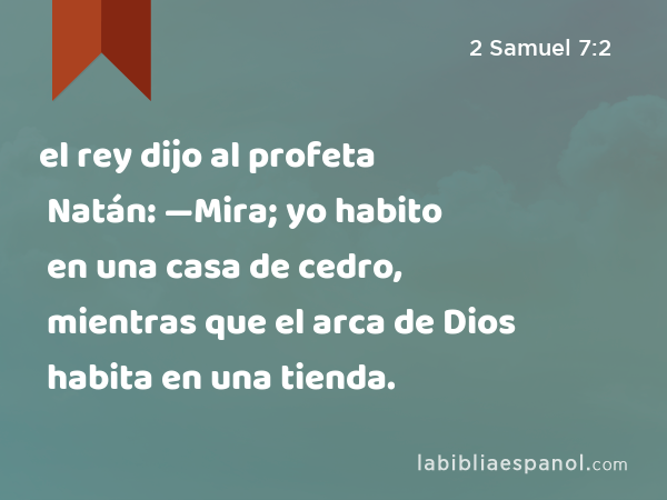 el rey dijo al profeta Natán: —Mira; yo habito en una casa de cedro, mientras que el arca de Dios habita en una tienda. - 2 Samuel 7:2