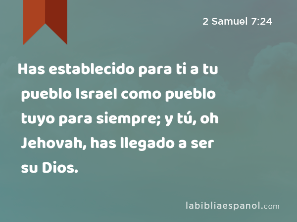 Has establecido para ti a tu pueblo Israel como pueblo tuyo para siempre; y tú, oh Jehovah, has llegado a ser su Dios. - 2 Samuel 7:24