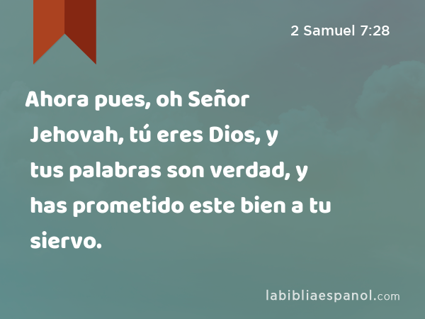 Ahora pues, oh Señor Jehovah, tú eres Dios, y tus palabras son verdad, y has prometido este bien a tu siervo. - 2 Samuel 7:28