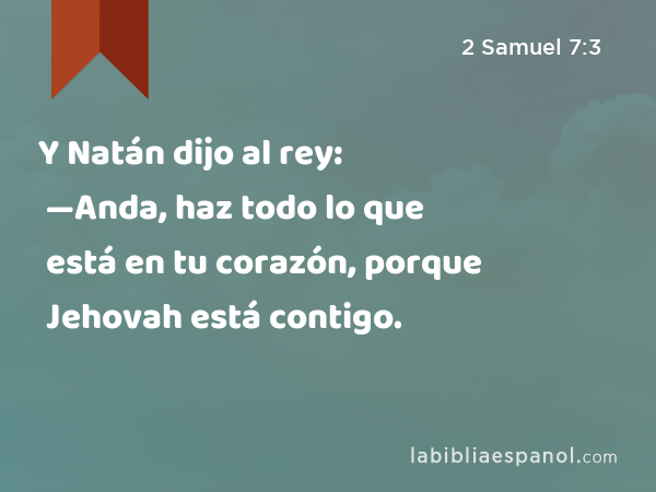 Y Natán dijo al rey: —Anda, haz todo lo que está en tu corazón, porque Jehovah está contigo. - 2 Samuel 7:3