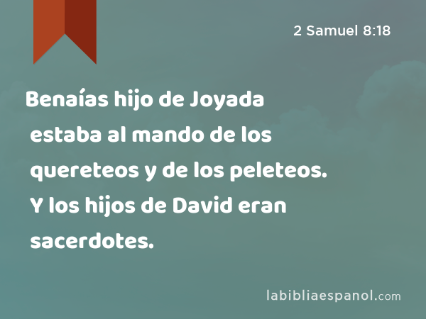 Benaías hijo de Joyada estaba al mando de los quereteos y de los peleteos. Y los hijos de David eran sacerdotes. - 2 Samuel 8:18