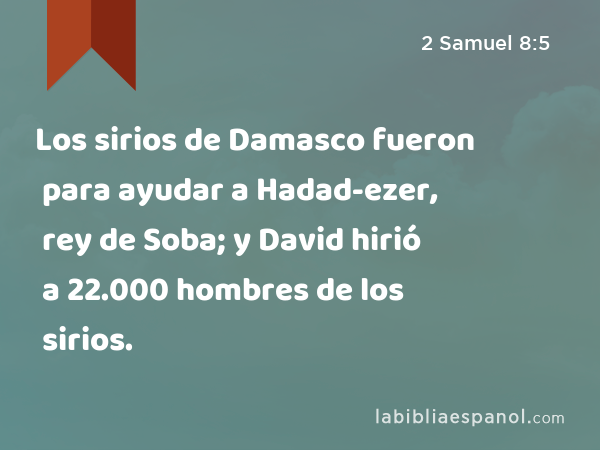 Los sirios de Damasco fueron para ayudar a Hadad-ezer, rey de Soba; y David hirió a 22.000 hombres de los sirios. - 2 Samuel 8:5