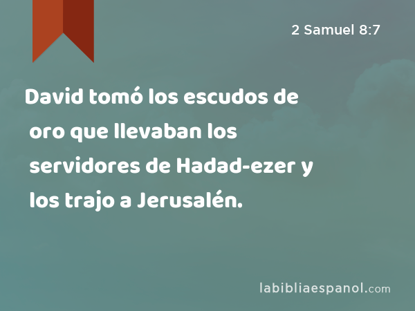 David tomó los escudos de oro que llevaban los servidores de Hadad-ezer y los trajo a Jerusalén. - 2 Samuel 8:7