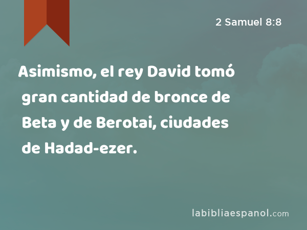 Asimismo, el rey David tomó gran cantidad de bronce de Beta y de Berotai, ciudades de Hadad-ezer. - 2 Samuel 8:8