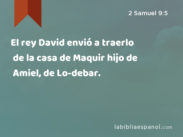 El rey David envió a traerlo de la casa de Maquir hijo de Amiel, de Lo-debar. - 2 Samuel 9:5