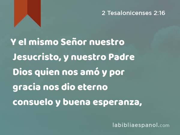 Y el mismo Señor nuestro Jesucristo, y nuestro Padre Dios quien nos amó y por gracia nos dio eterno consuelo y buena esperanza, - 2 Tesalonicenses 2:16