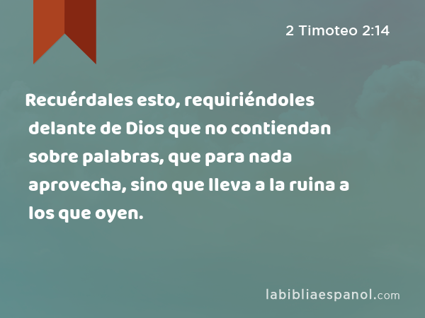 Recuérdales esto, requiriéndoles delante de Dios que no contiendan sobre palabras, que para nada aprovecha, sino que lleva a la ruina a los que oyen. - 2 Timoteo 2:14