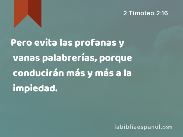 Pero evita las profanas y vanas palabrerías, porque conducirán más y más a la impiedad. - 2 Timoteo 2:16