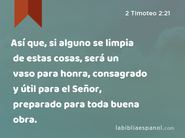 Así que, si alguno se limpia de estas cosas, será un vaso para honra, consagrado y útil para el Señor, preparado para toda buena obra. - 2 Timoteo 2:21