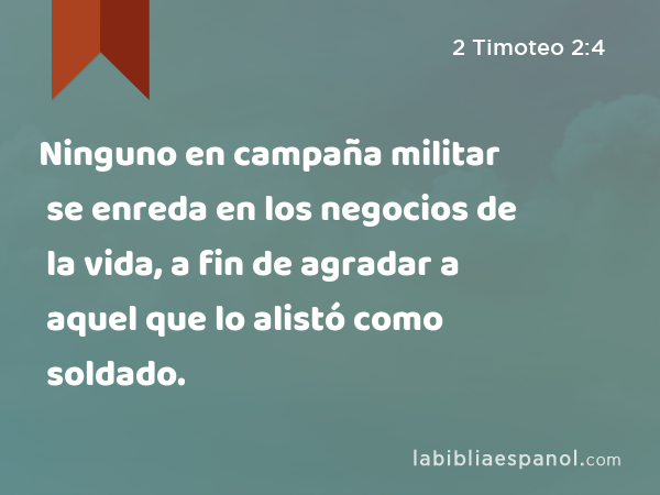 Ninguno en campaña militar se enreda en los negocios de la vida, a fin de agradar a aquel que lo alistó como soldado. - 2 Timoteo 2:4