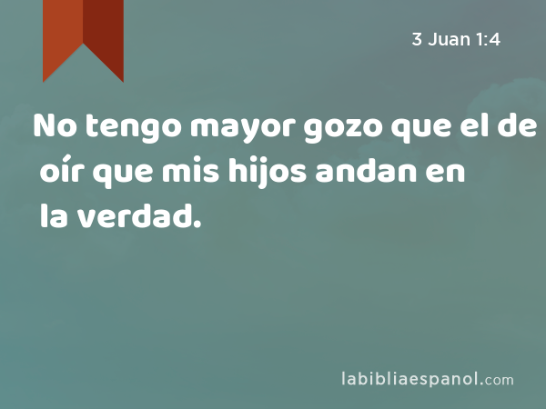 No tengo mayor gozo que el de oír que mis hijos andan en la verdad. - 3 Juan 1:4