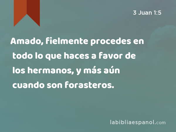 Amado, fielmente procedes en todo lo que haces a favor de los hermanos, y más aún cuando son forasteros. - 3 Juan 1:5