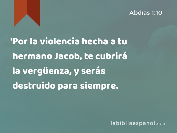 'Por la violencia hecha a tu hermano Jacob, te cubrirá la vergüenza, y serás destruido para siempre. - Abdias 1:10